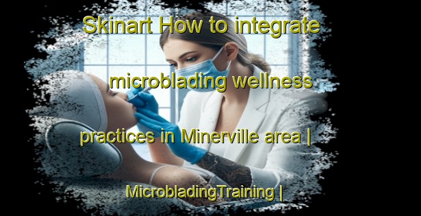 Skinart How to integrate microblading wellness practices in Minerville area | MicrobladingTraining | MicrobladingClasses | SkinartTraining-United States